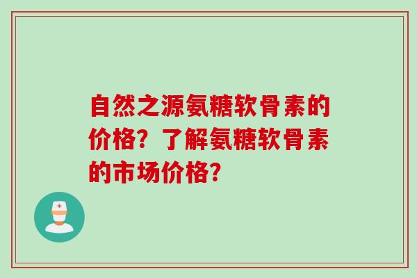 自然之源氨糖软骨素的价格？了解氨糖软骨素的市场价格？