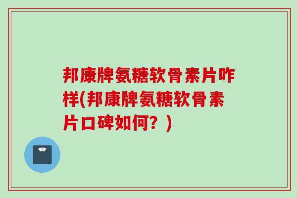 邦康牌氨糖软骨素片咋样(邦康牌氨糖软骨素片口碑如何？)