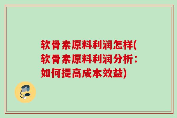 软骨素原料利润怎样(软骨素原料利润分析:如何提高成本效益) 软骨素原料利润怎样(软骨素原料利润分析:如何提高成本效益)