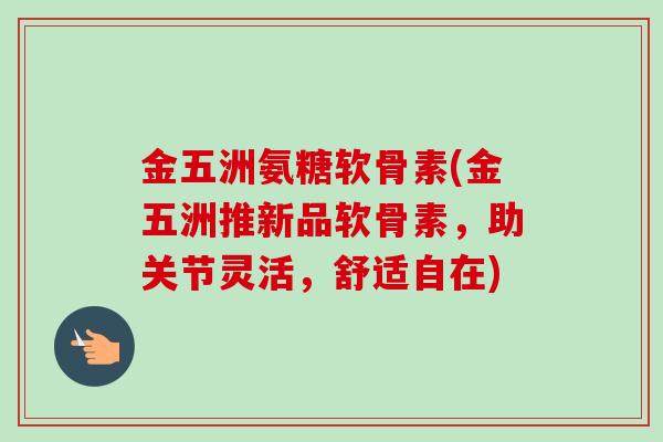 金五洲氨糖软骨素(金五洲推新品软骨素，助关节灵活，舒适自在)