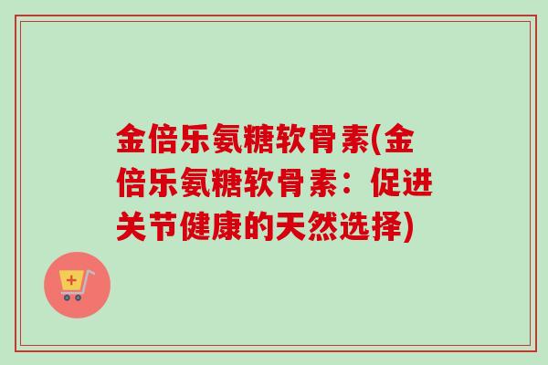金倍乐氨糖软骨素(金倍乐氨糖软骨素：促进关节健康的天然选择)
