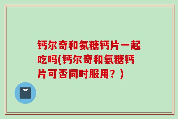 钙尔奇和氨糖钙片一起吃吗(钙尔奇和氨糖钙片可否同时服用？)