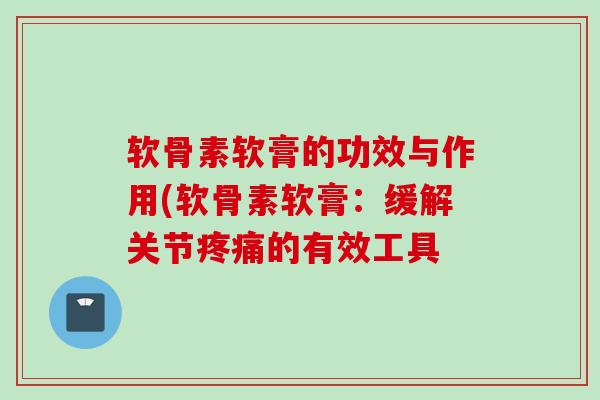 软骨素软膏的功效与作用(软骨素软膏：缓解关节疼痛的有效工具