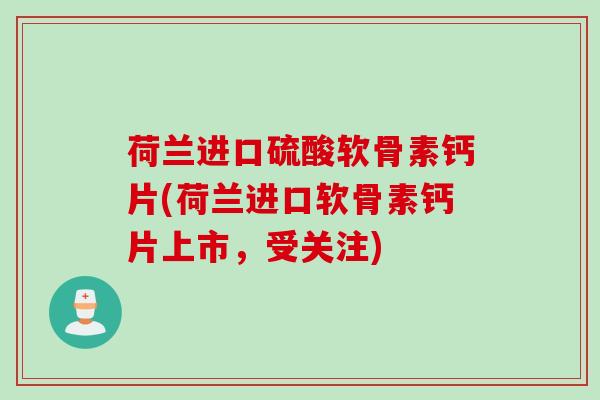 荷兰进口硫酸软骨素钙片(荷兰进口软骨素钙片上市，受关注)