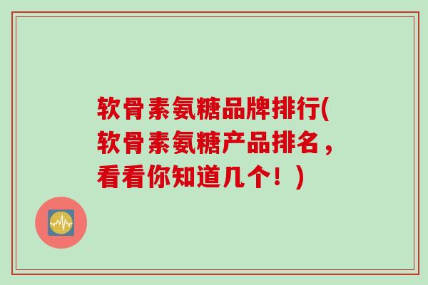 软骨素氨糖品牌排行(软骨素氨糖产品排名，看看你知道几个！)