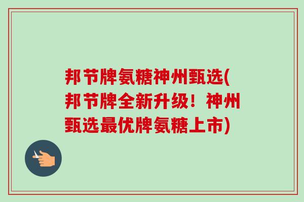 邦节牌氨糖神州甄选(邦节牌全新升级！神州甄选最优牌氨糖上市)