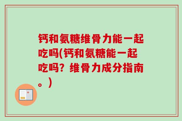 钙和氨糖维骨力能一起吃吗(钙和氨糖能一起吃吗?维骨力成分指南。) 钙和氨糖维骨力能一起吃吗(钙和氨糖能一起吃吗?维骨力成分指南。)