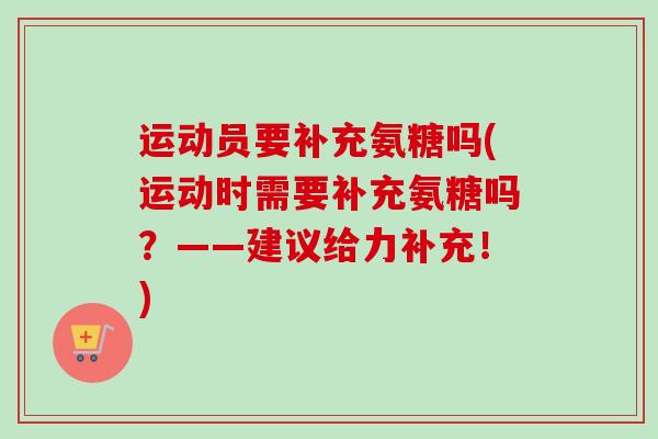 运动员要补充氨糖吗(运动时需要补充氨糖吗？——建议给力补充！)