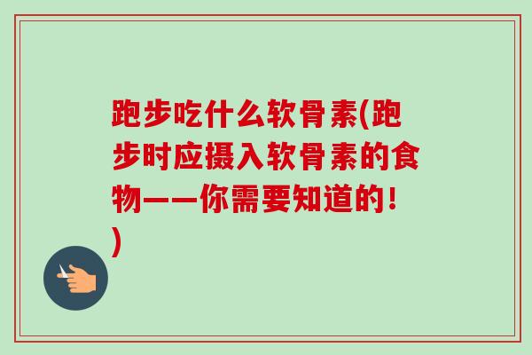 跑步吃什么软骨素(跑步时应摄入软骨素的食物——你需要知道的！)