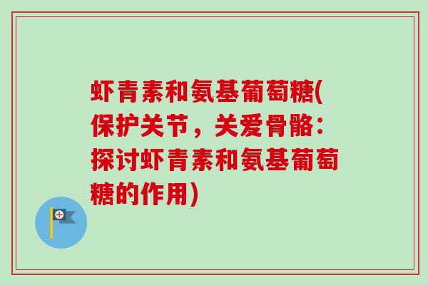 虾青素和氨基葡萄糖(保护关节，关爱骨骼：探讨虾青素和氨基葡萄糖的作用)