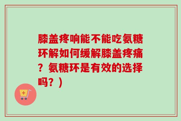膝盖疼响能不能吃氨糖环解如何缓解膝盖疼痛？氨糖环是有效的选择吗？)