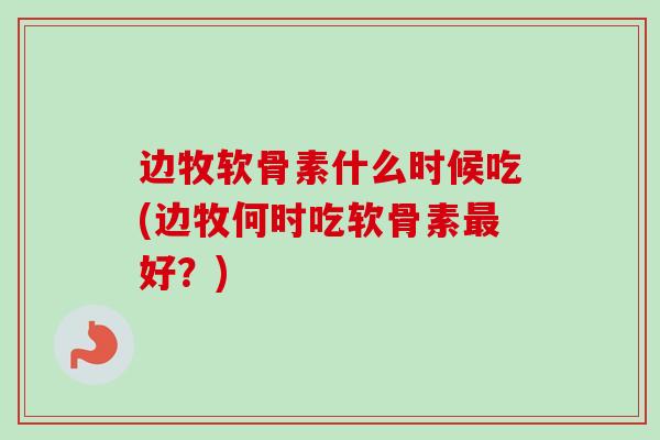 边牧软骨素什么时候吃(边牧何时吃软骨素最好？)