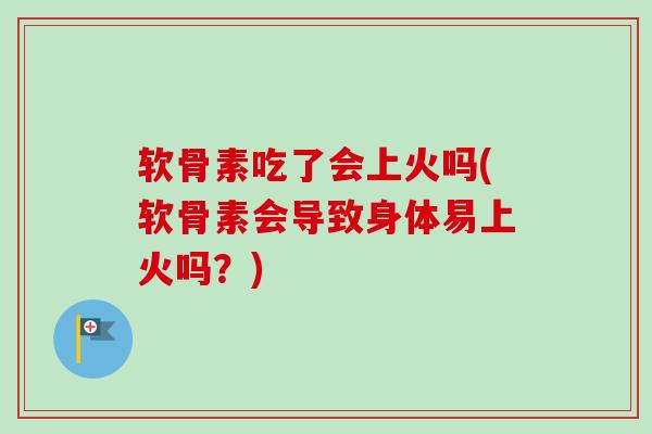 软骨素吃了会上火吗(软骨素会导致身体易上火吗？)