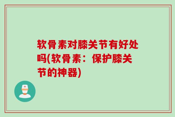 软骨素对膝关节有好处吗(软骨素：保护膝关节的神器)