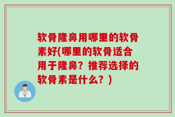 软骨隆鼻用哪里的软骨素好(哪里的软骨适合用于隆鼻？推荐选择的软骨素是什么？)