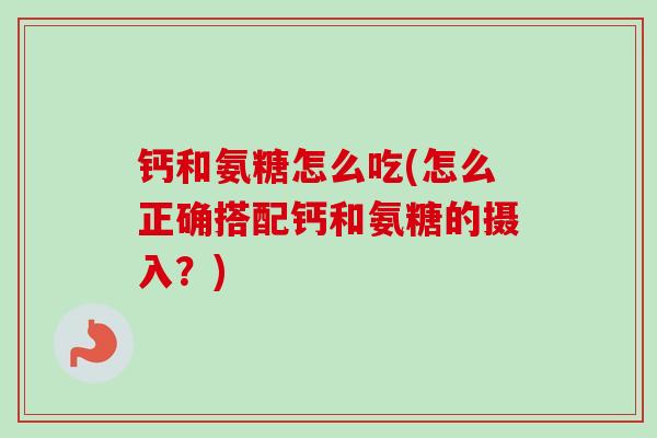 钙和氨糖怎么吃(怎么正确搭配钙和氨糖的摄入？)
