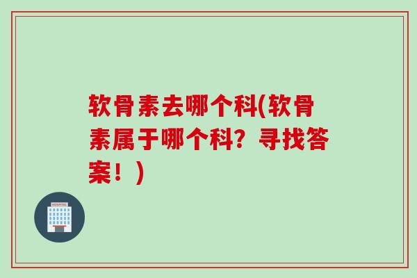 软骨素去哪个科(软骨素属于哪个科?寻找答案!) 软骨素去哪个科(软骨素属于哪个科?寻找答案!)