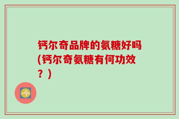钙尔奇品牌的氨糖好吗(钙尔奇氨糖有何功效？)