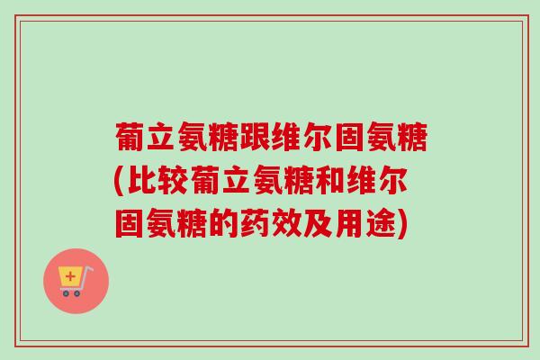 葡立氨糖跟维尔固氨糖(比较葡立氨糖和维尔固氨糖的药效及用途)