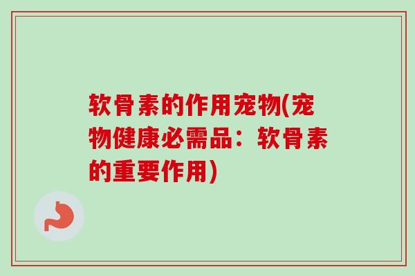 软骨素的作用宠物(宠物健康必需品：软骨素的重要作用)