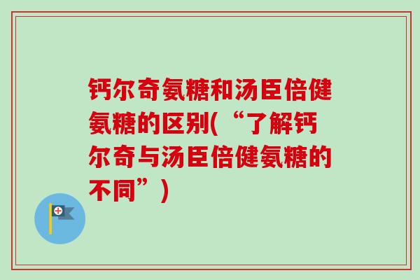 钙尔奇氨糖和汤臣倍健氨糖的区别(“了解钙尔奇与汤臣倍健氨糖的不同”)