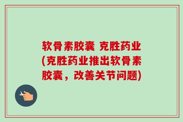 软骨素胶囊 克胜药业(克胜药业推出软骨素胶囊，改善关节问题)