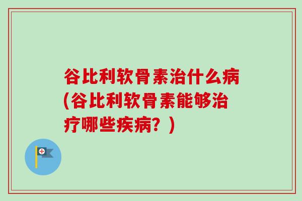 谷比利软骨素治什么病(谷比利软骨素能够治疗哪些疾病？)