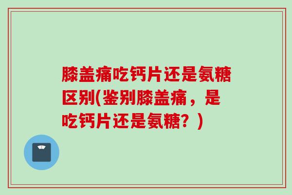 膝盖痛吃钙片还是氨糖区别(鉴别膝盖痛，是吃钙片还是氨糖？)