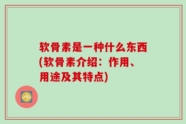 软骨素是一种什么东西(软骨素介绍：作用、用途及其特点)