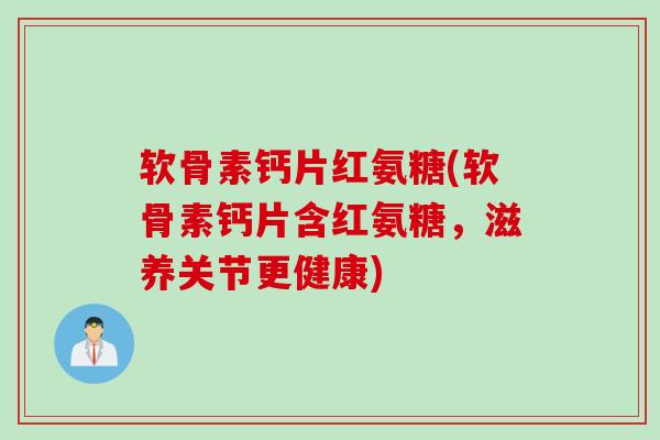 软骨素钙片红氨糖(软骨素钙片含红氨糖，滋养关节更健康)
