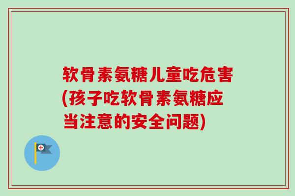 软骨素氨糖儿童吃危害(孩子吃软骨素氨糖应当注意的安全问题)