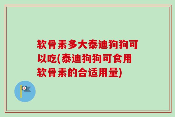 软骨素多大泰迪狗狗可以吃(泰迪狗狗可食用软骨素的合适用量)
