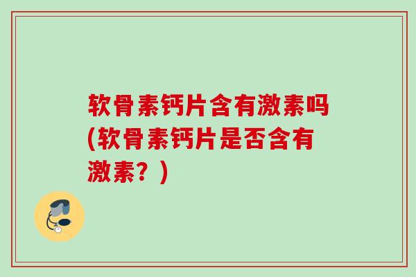 软骨素钙片含有激素吗(软骨素钙片是否含有激素？)