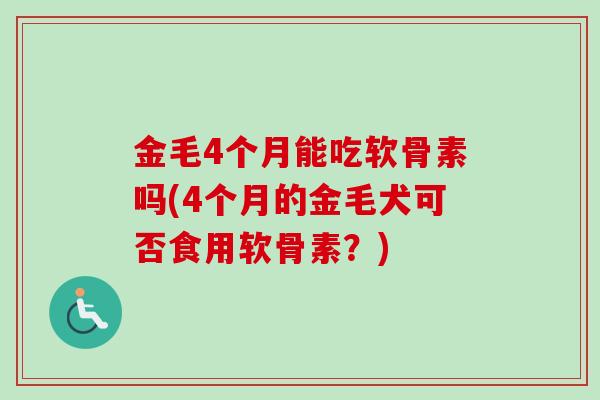 金毛4个月能吃软骨素吗(4个月的金毛犬可否食用软骨素?) 金毛4个月能吃软骨素吗(4个月的金毛犬可否食用软骨素?)