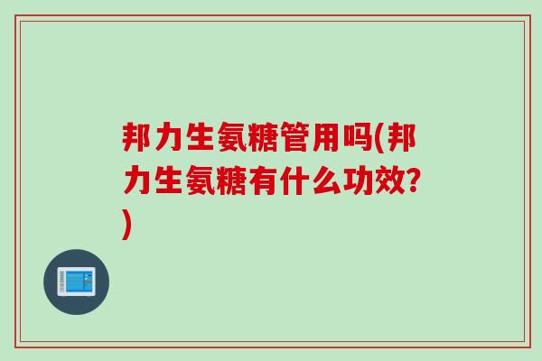 邦力生氨糖管用吗(邦力生氨糖有什么功效？)