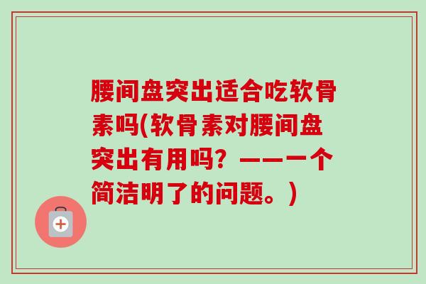 腰间盘突出适合吃软骨素吗(软骨素对腰间盘突出有用吗？——一个简洁明了的问题。)