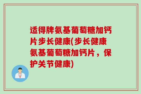 适得牌氨基葡萄糖加钙片步长健康(步长健康氨基葡萄糖加钙片，保护关节健康)