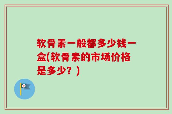 软骨素一般都多少钱一盒(软骨素的市场价格是多少？)