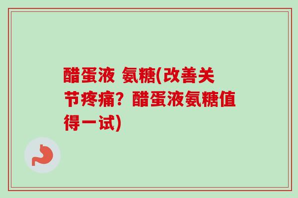醋蛋液 氨糖(改善关节疼痛？醋蛋液氨糖值得一试)