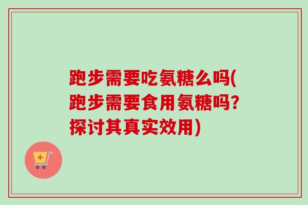 跑步需要吃氨糖么吗(跑步需要食用氨糖吗？探讨其真实效用)
