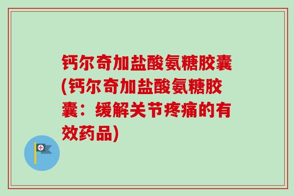 钙尔奇加盐酸氨糖胶囊(钙尔奇加盐酸氨糖胶囊：缓解关节疼痛的有效药品)