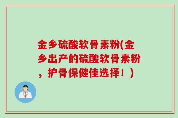 金乡硫酸软骨素粉(金乡出产的硫酸软骨素粉，护骨保健佳选择！)