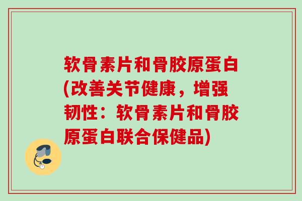 软骨素片和骨胶原蛋白(改善关节健康，增强韧性：软骨素片和骨胶原蛋白联合保健品)