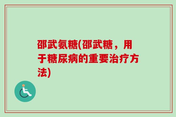 邵武氨糖(邵武糖，用于糖尿病的重要治疗方法)