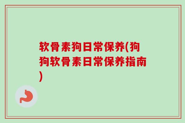 软骨素狗日常保养(狗狗软骨素日常保养指南)