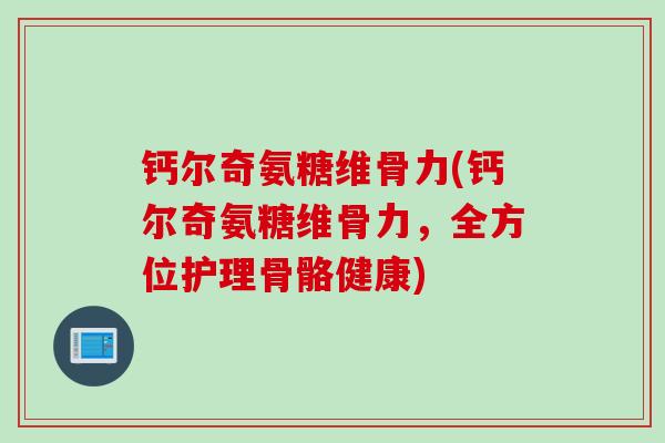 钙尔奇氨糖维骨力(钙尔奇氨糖维骨力，全方位护理骨骼健康)