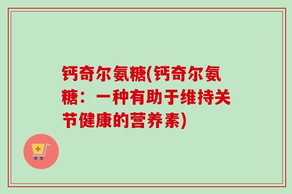 钙奇尔氨糖(钙奇尔氨糖：一种有助于维持关节健康的营养素)
