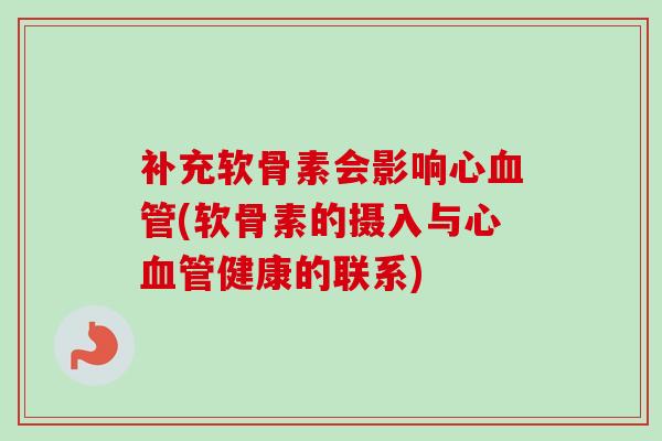 补充软骨素会影响心血管(软骨素的摄入与心血管健康的联系)