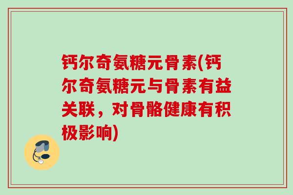 钙尔奇氨糖元骨素(钙尔奇氨糖元与骨素有益关联，对骨骼健康有积极影响)