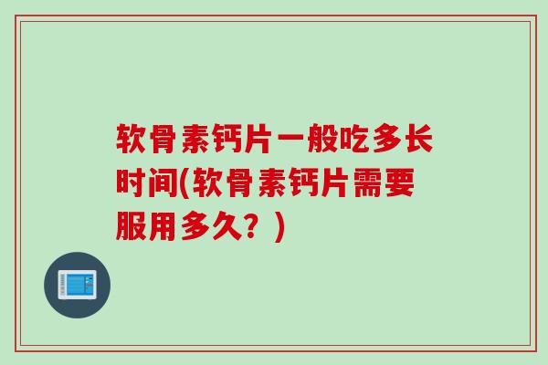 软骨素钙片一般吃多长时间(软骨素钙片需要服用多久？)
